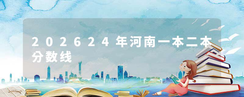 202624年河南一本二本分数线