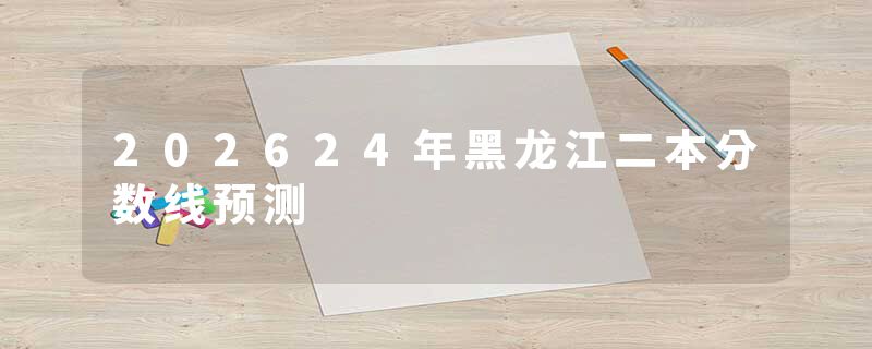 202624年黑龙江二本分数线预测