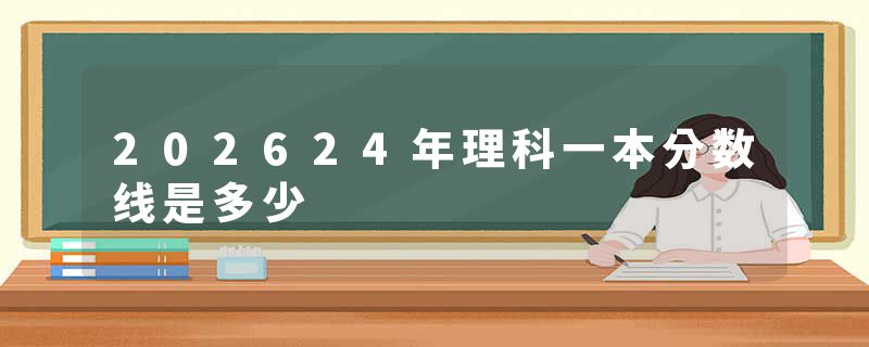 202624年理科一本分数线是多少