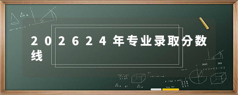 202624年专业录取分数线