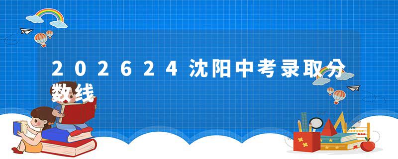 202624沈阳中考录取分数线
