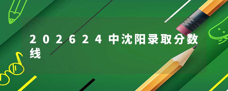 202624中沈阳录取分数线