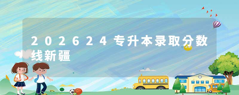 202624专升本录取分数线新疆