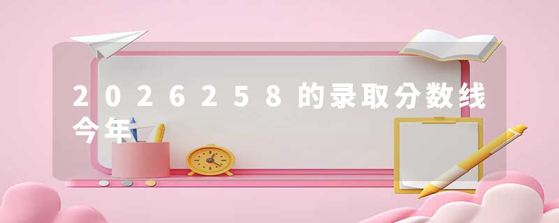 2026258的录取分数线今年