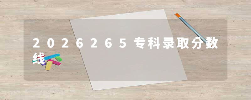 2026265专科录取分数线
