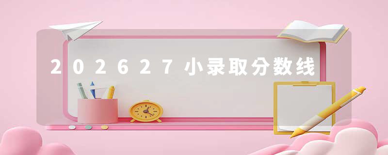 202627小录取分数线