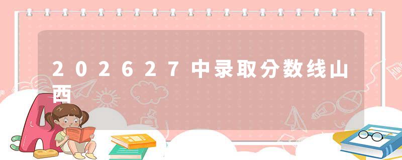 202627中录取分数线山西