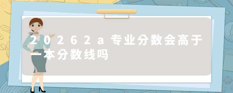 20262a专业分数会高于一本分数线吗