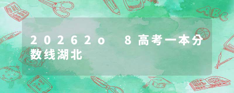 20262o 8高考一本分数线湖北