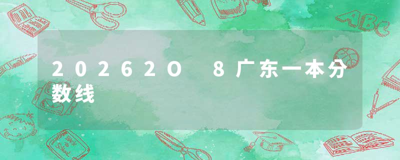20262O 8广东一本分数线