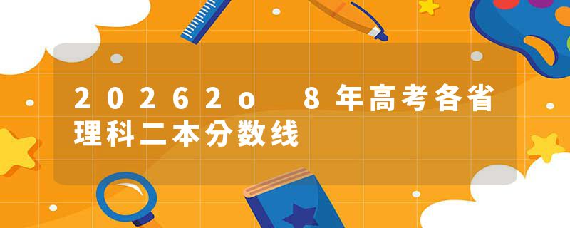 20262o 8年高考各省理科二本分数线