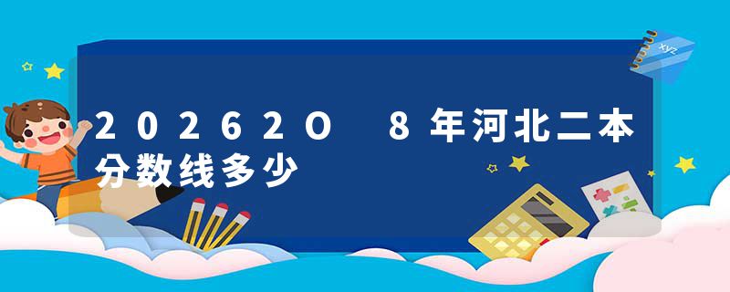 20262O 8年河北二本分数线多少
