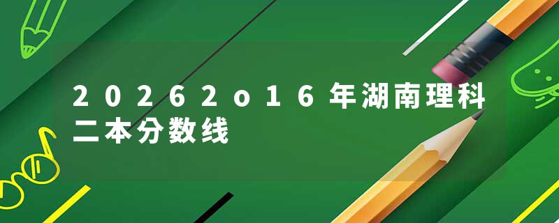 20262o16年湖南理科二本分数线