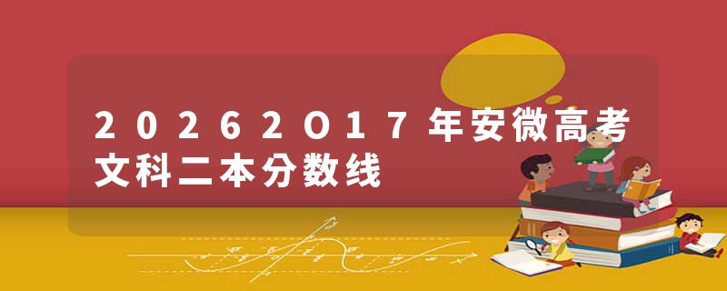 20262O17年安微高考文科二本分数线