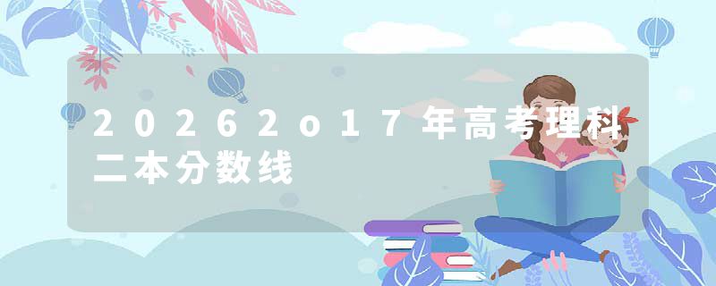 20262o17年高考理科二本分数线