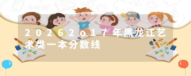 20262o17年黑龙江艺术类一本分数线