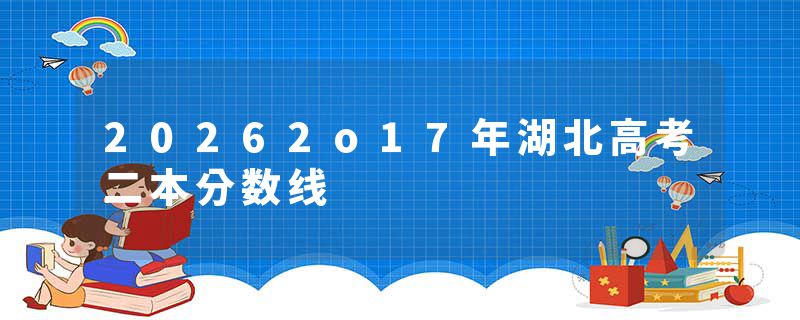 20262o17年湖北高考二本分数线