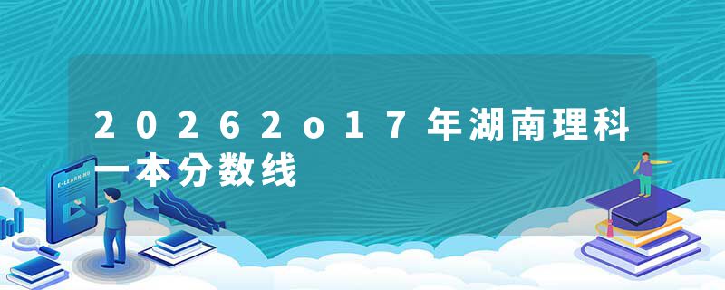 20262o17年湖南理科一本分数线