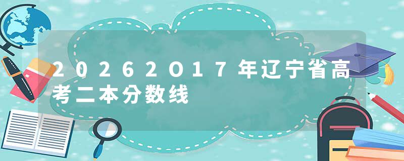 20262O17年辽宁省高考二本分数线