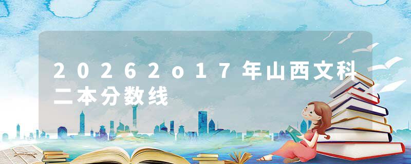 20262o17年山西文科二本分数线