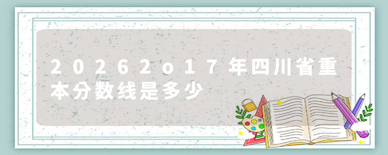 20262o17年四川省重本分数线是多少