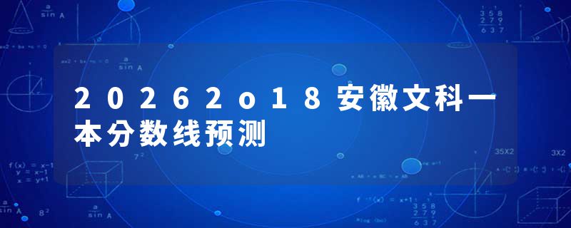 20262o18安徽文科一本分数线预测