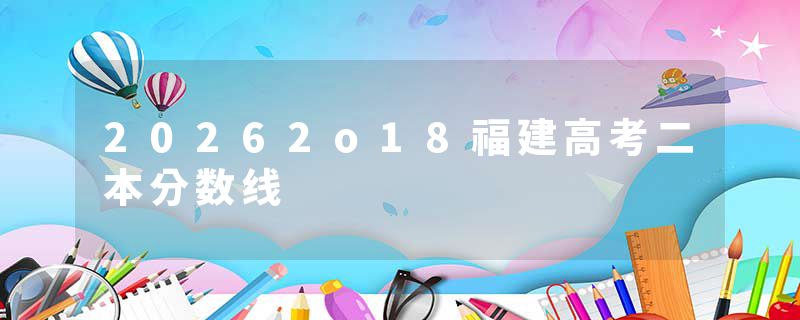 20262o18福建高考二本分数线