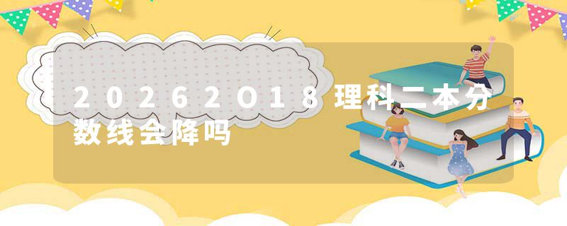 20262O18理科二本分数线会降吗