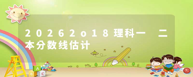 20262o18理科一 二本分数线估计