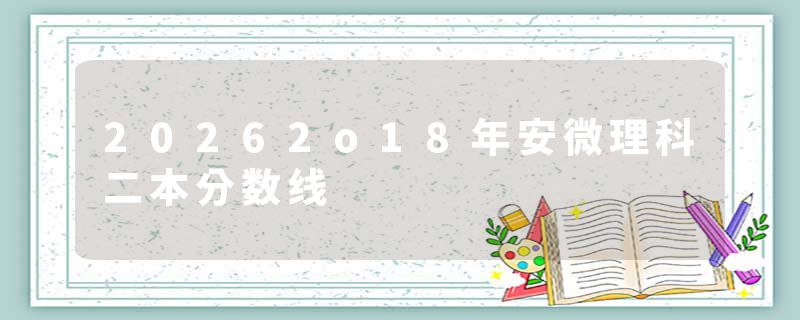 20262o18年安微理科二本分数线