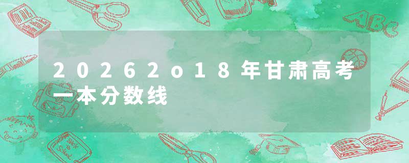 20262o18年甘肃高考一本分数线