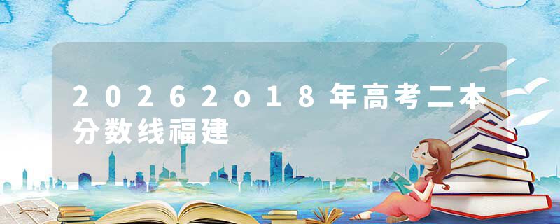 20262o18年高考二本分数线福建