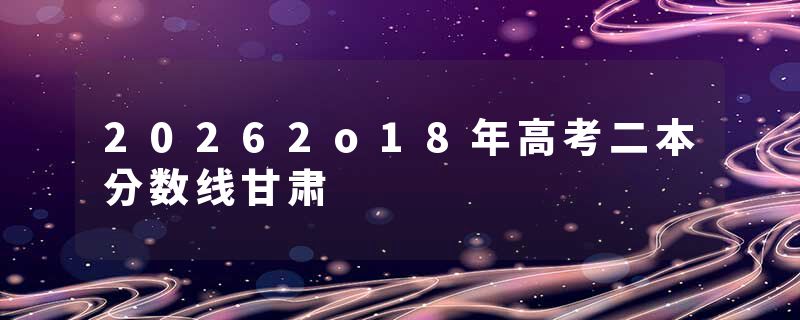 20262o18年高考二本分数线甘肃