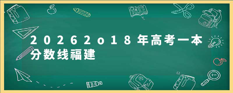 20262o18年高考一本分数线福建