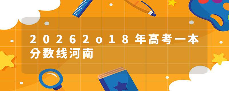20262o18年高考一本分数线河南