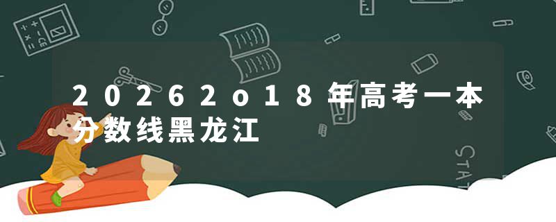 20262o18年高考一本分数线黑龙江