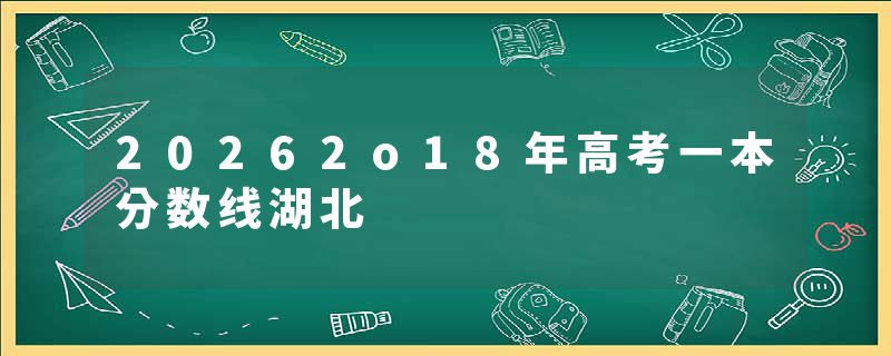 20262o18年高考一本分数线湖北