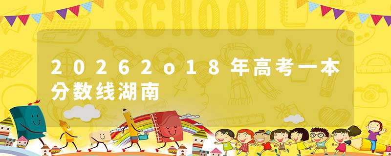 20262o18年高考一本分数线湖南