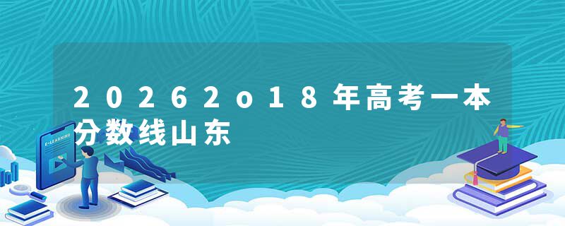 20262o18年高考一本分数线山东