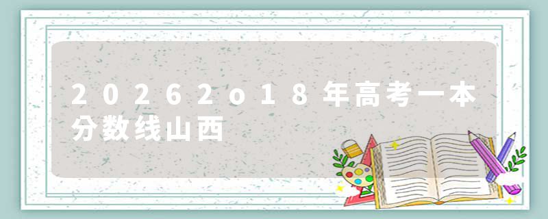20262o18年高考一本分数线山西