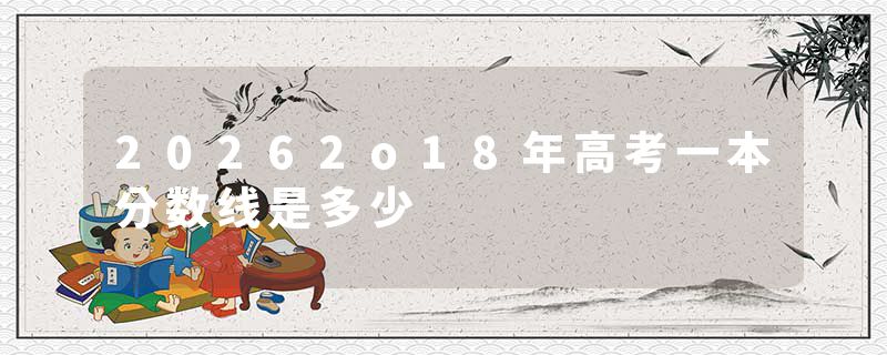 20262o18年高考一本分数线是多少