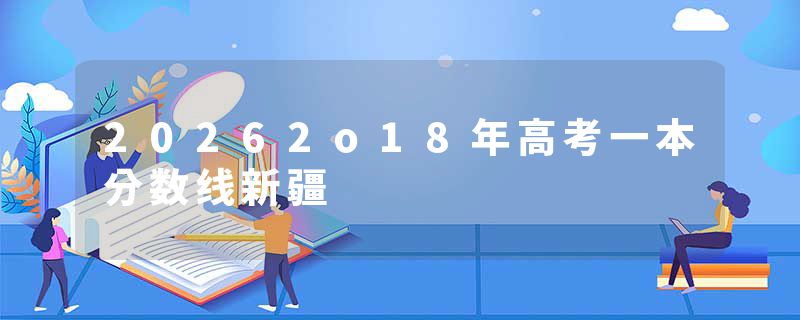 20262o18年高考一本分数线新疆