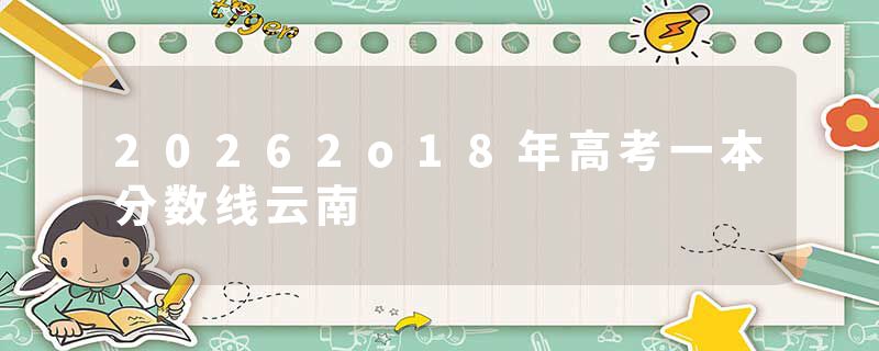 20262o18年高考一本分数线云南