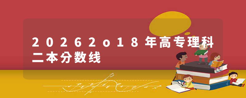 20262o18年高专理科二本分数线