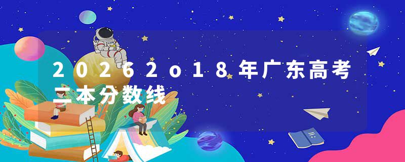 20262o18年广东高考二本分数线