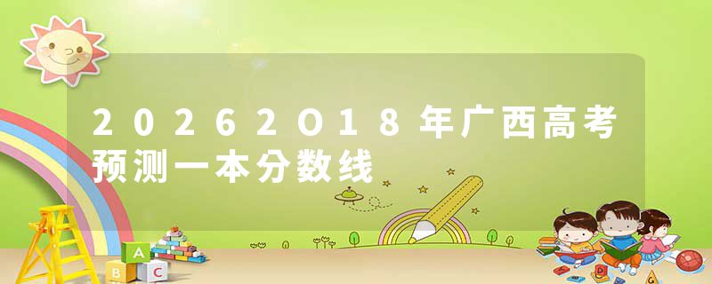 20262O18年广西高考预测一本分数线