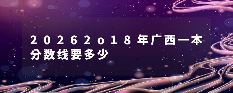 20262o18年广西一本分数线要多少