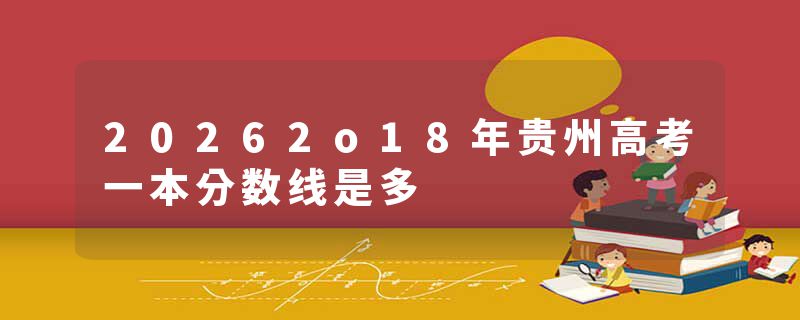 20262o18年贵州高考一本分数线是多