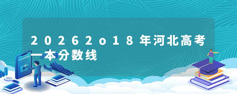 20262o18年河北高考一本分数线