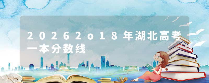 20262o18年湖北高考一本分数线